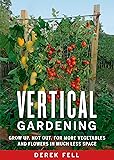 Vertical Gardening: Grow Up, Not Out, for More Vegetables and Flowers in Much Less Space
