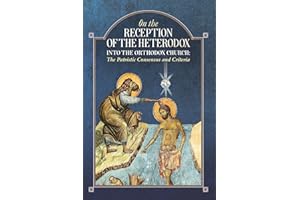 On the Reception of the Heterodox into the Orthodox Church: The Patristic Consensus and Criteria