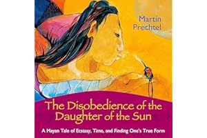 The Disobedience of the Daughter of the Sun: A Mayan Tale of Ecstasy, Time, and Finding One's True Form