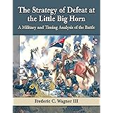 The Strategy of Defeat at the Little Big Horn: A Military and Timing Analysis of the Battle
