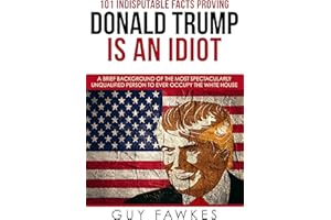 101 Indisputable Facts Proving Donald Trump Is An Idiot: A brief background of the most spectacularly unqualified person to e
