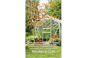 The Under Cover Gardening Guide: How you can make and use cloches, hoop houses, cold frames and greenhouses to protect your p