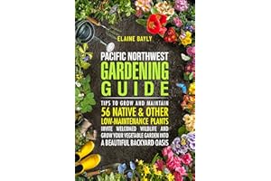 Pacific Northwest Gardening Guide : TIPS TO GROW AND MAINTAIN 56 NATIVE & OTHER LOW-MAINTENANCE PLANTS, INVITE WELCOMED WILDL