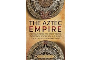 The Aztec Empire: An Enthralling Overview of the History of the Aztecs, Starting with the Settlement in the Valley of Mexico 