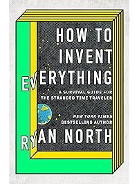 How to Invent Everything: A Survival Guide for the Stranded Time Traveler