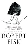 The Age of the Warrior: Selected Essays by Robert Fisk