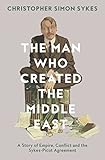 The Man Who Created The Middle East A Story Of Empire Conflict And The Sykespicot Agreement