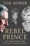 Rebel Prince The Power Passion And Defiance Of Prince Charles The Explosive Biography As Seen In The Daily Mail