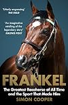 Frankel: The Greatest Racehorse of All Time and the Sport That Made Him