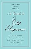 A Guide to Elegance: For Every Woman Who Wants to Be Well and Properly Dressed on All Occasions