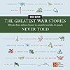 The Greatest War Stories Never Told: 100 Tales from Military History to Astonish, Bewilder, and Stupefy