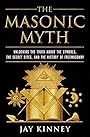 The Masonic Myth: Unlocking the Truth About the Symbols, the Secret Rites, and the History of Freemasonry - Jay Kinney