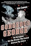 Gorgeous George: The Outrageous Bad-Boy Wrestler Who Created American Pop Culture