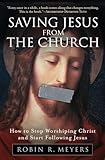 Saving Jesus From The Church How To Stop Worshiping Christ And Start Following Jesus