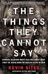 The Things They Cannot Say: Stories Soldiers Won't Tell You About What They've Seen, Done or Failed to Do in War