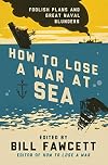 How to Lose a War at Sea: Foolish Plans and Great Naval Blunders (How to Lose Series)