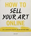 How to Sell Your Art Online: Live a Successful Creative Life on Your Own Terms