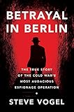 Betrayal In Berlin The True Story Of The Cold Wars Most Audacious Espionage Operation