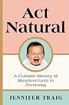 Act Natural: A Cultural History of Misadventures in Parenting