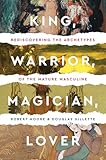 King Warrior Magician Lover Rediscovering The Archetypes Of The Mature Masculine