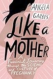 Like A Mother A Feminist Journey Through The Science And Culture Of Pregnancy