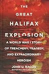 The Great Halifax Explosion: A World War I Story of Treachery, Tragedy, and Extraordinary Heroism
