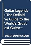 Guitar Legends: The Definitive Guide to the World's Greatest Guitar Players