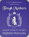 Tough Mothers: Amazing Stories of History's Mightiest Matriarchs