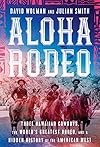 Aloha Rodeo: Three Hawaiian Cowboys, the World's Greatest Rodeo, and a Hidden History of the American West
