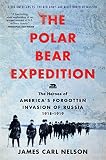 The Polar Bear Expedition The Heroes Of Americas Forgotten Invasion Of Russia 19181919