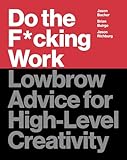 Do the F*cking Work: Lowbrow Advice for High-Level Creativity
