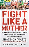 Fight Like a Mother: How a Grassroots Movement Took on the Gun Lobby and Why Women Will Change the World