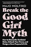 Break The Good Girl Myth How To Dismantle Outdated Rules Unleash Your Power And Design A More Purposeful Life