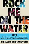 Rock Me on the Water: 1974-The Year Los Angeles Transformed Movies, Music, Television, and Politics