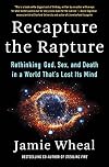 Recapture the Rapture: Rethinking God, Sex, and Death in a World That's Lost Its Mind