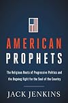 American Prophets: The Religious Roots of Progressive Politics and the Ongoing Fight for the Soul of the Country