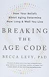 Breaking the Age Code: How Your Beliefs About Aging Determine How Long and Well You Live