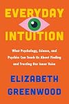 Everyday Intuition: What Psychology, Science, and Psychics Can Teach Us About Finding and Trusting Our Inner Voice