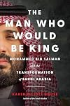 The Man Who Would Be King: Mohammed bin Salman and the Transformation of Saudi Arabia