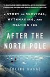 After the North Pole: A Story of Survival, Mythmaking, and Melting Ice