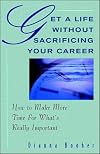Get A Life Without Sacrificing Your Career: How to Make More Time for What's Reallyl Important