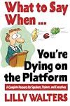 What to Say When. . .You're Dying on the Platform: A Complete Resource for Speakers, Trainers, and Executives