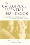 The Caregiver's Essential Handbook : More than 1,200 Tips to Help You Care for and Comfort the Seniors in Your Life