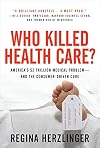 Who Killed Health Care?: America's $2 Trillion Medical Problem - and the Consumer-Driven Cure