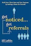 Get Noticed... Get Referrals: Build Your Client Base and Your Business by Making a Name For Yourself