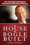 The House That Bogle Built How John Bogle And Vanguard Reinvented The Mutual Fund Industry