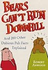 Bears Can't Run Downhill: And 200 Other Dubious Pub Facts Explained