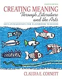 Creating Meaning through Literature and the Arts: Arts Integration for Classroom Teachers (4th Edition)