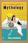 The Friendly Guide to Mythology: A Mortal's Companion to the Fantastical Realm of Gods Goddesses Monsters Heroes