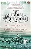 Iron Kingdom The Rise And Downfall Of Prussia 16001947